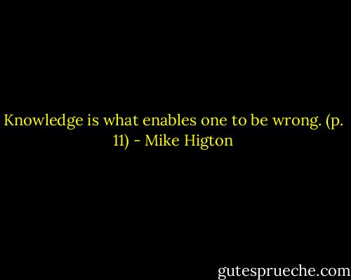 Knowledge is what enables one to be wrong. (p. 11) - Mike Higton