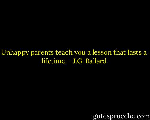 Unhappy parents teach you a lesson that lasts a lifetime. - J.G. Ballard