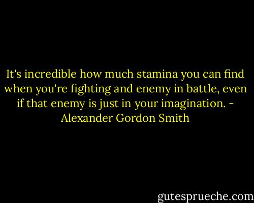 It's incredible how much stamina you can find when you're fighting and enemy in battle, even if that enemy is just in your imagination. - Alexander Gordon Smith