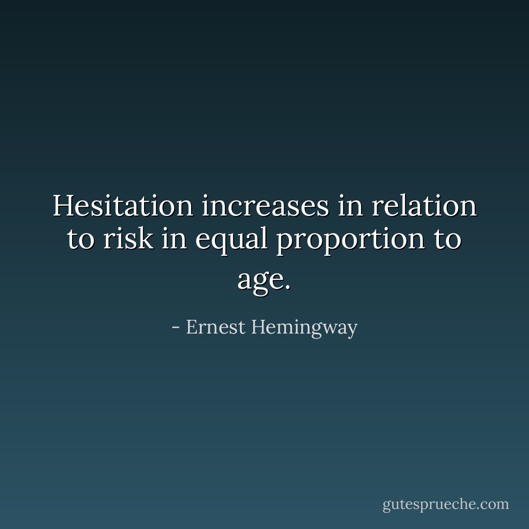 Hesitation increases in relation to risk in equal proportion to age. - Ernest Hemingway