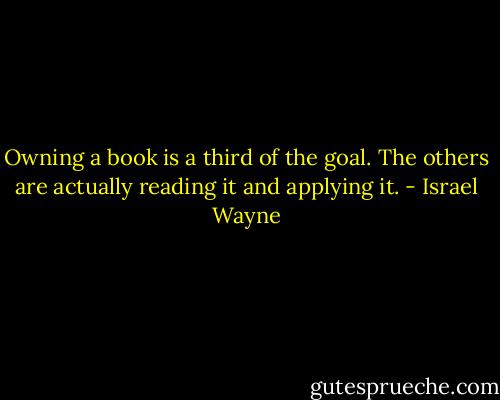 Owning a book is a third of the goal. The others are actually reading it and applying it. - Israel Wayne