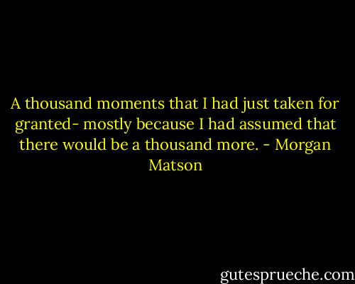 A thousand moments that I had just taken for granted- mostly because I had assumed that there would be a thousand more. - Morgan Matson