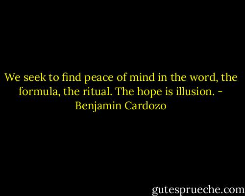 We seek to find peace of mind in the word, the formula, the ritual. The hope is illusion. - Benjamin Cardozo