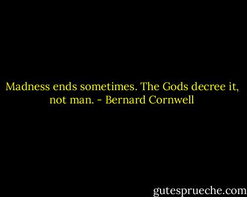 Madness ends sometimes. The Gods decree it, not man. - Bernard Cornwell