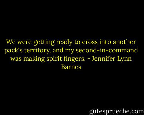 We were getting ready to cross into another pack's territory, and my second-in-command was making spirit fingers. - Jennifer Lynn Barnes