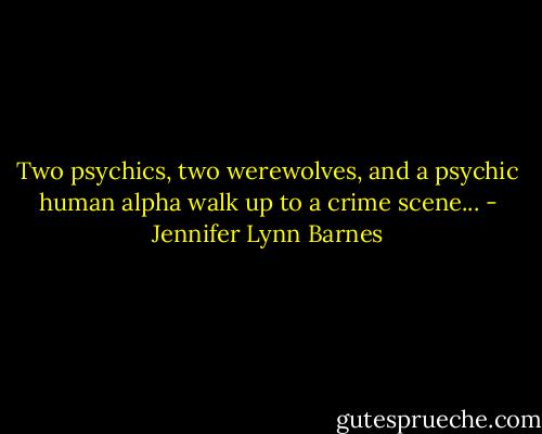Two psychics, two werewolves, and a psychic human alpha walk up to a crime scene... - Jennifer Lynn Barnes