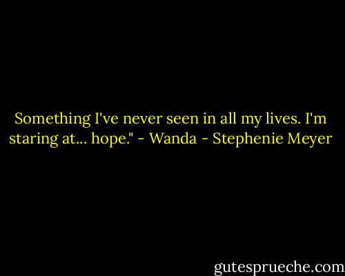Something I've never seen in all my lives. I'm staring at... hope." - Wanda - Stephenie Meyer