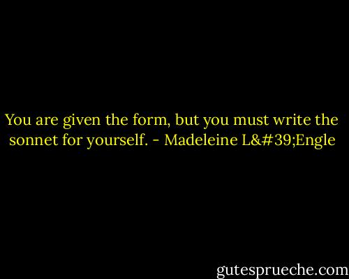 You are given the form, but you must write the sonnet for yourself. - Madeleine L'Engle