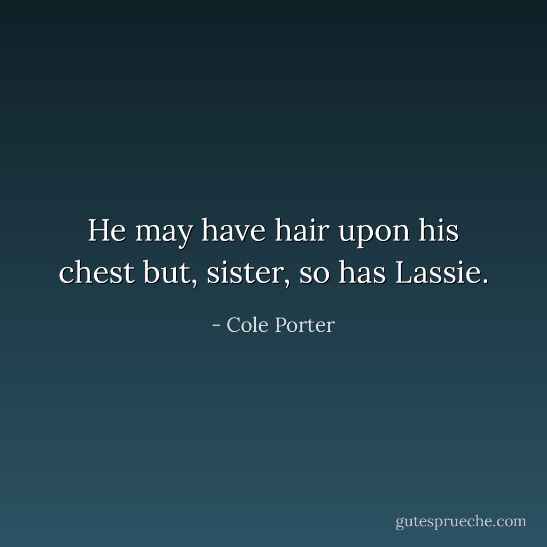 He may have hair upon his chest but, sister, so has Lassie. - Cole Porter