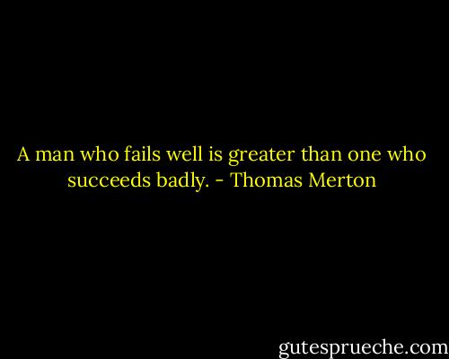 A man who fails well is greater than one who succeeds badly. - Thomas Merton