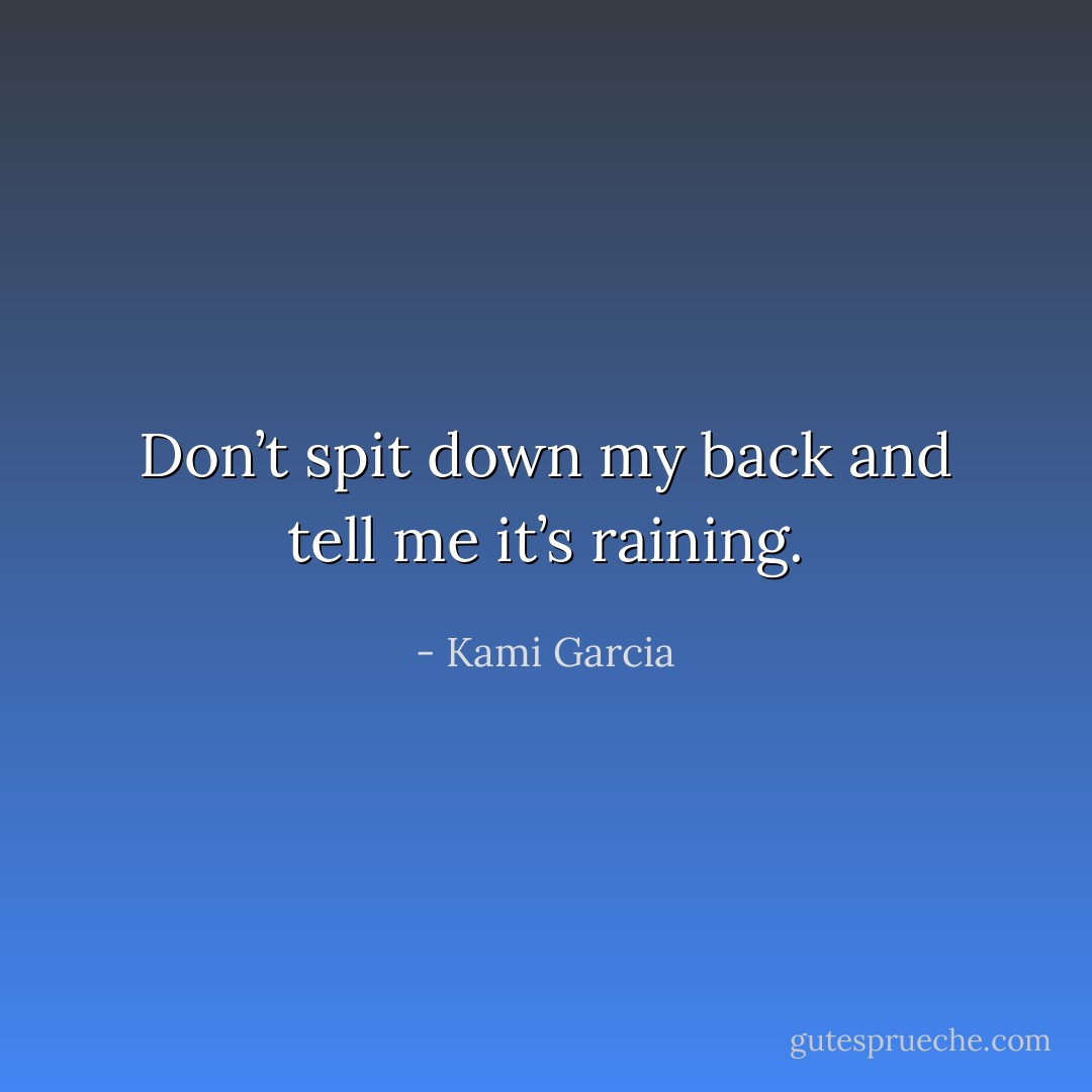 Don’t spit down my back and tell me it’s raining. - Kami Garcia