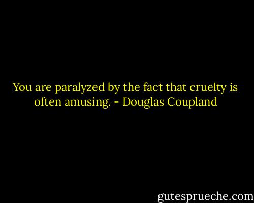 You are paralyzed by the fact that cruelty is often amusing. - Douglas Coupland