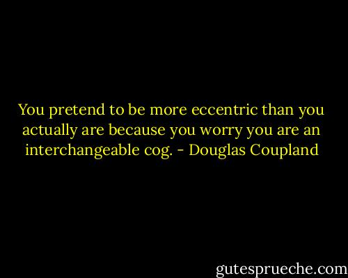 You pretend to be more eccentric than you actually are because you worry you are an interchangeable cog. - Douglas Coupland