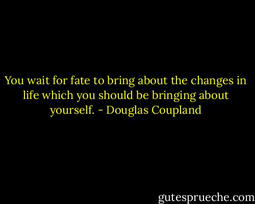 You wait for fate to bring about the changes in life which you should be bringing about yourself. - Douglas Coupland