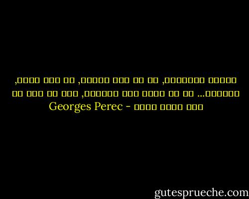 قراءة اللموند, ما هي إلا خساره, أو ربح ساعه, ساعتين... هي أن تقيس مره إضافيه, إلى أي مدى كل أمر سيان لديك - Georges Perec