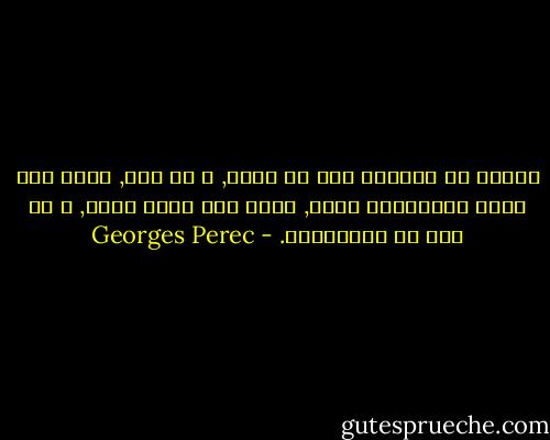 يمضون في طريقهم دون أن يروك, و مه ذلك, فأنت على بُعد سنتيمرات منهم, جالس على رصيف مقهى, و لا تكف عن مراقبتهم. - Georges Perec