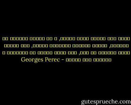 توجد ألف طريقه لقتل الوقت, و كل واحده مختلفه عن الأخرى, لكنها جميعاً متساوية الشأن, ألف وسيله لعدم انتظار أي شيئ, ألف لعبه يمكنك أن تبتكرها و تهجرها على الفور - Georges Perec