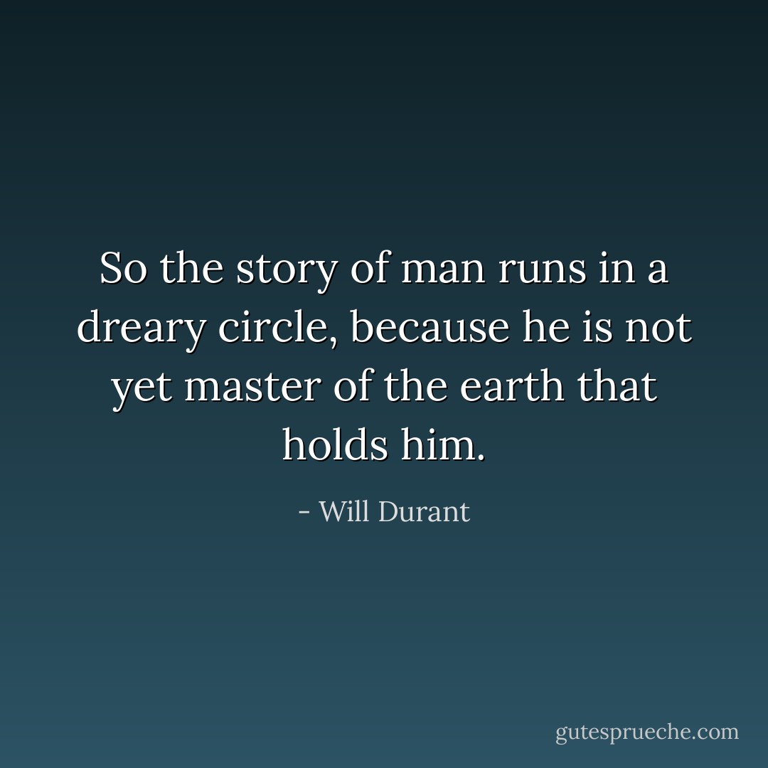 So the story of man runs in a dreary circle, because he is not yet master of the earth that holds him. - Will Durant