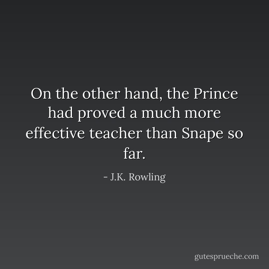 On the other hand, the Prince had proved a much more effective teacher than Snape so far. - J.K. Rowling