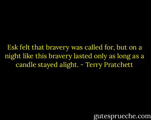 Esk felt that bravery was called for, but on a night like this bravery lasted only as long as a candle stayed alight. - Terry Pratchett