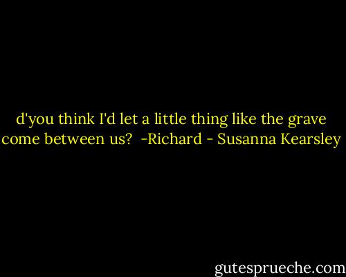 d'you think I'd let a little thing like the grave come between us?<br /><br />-Richard - Susanna Kearsley