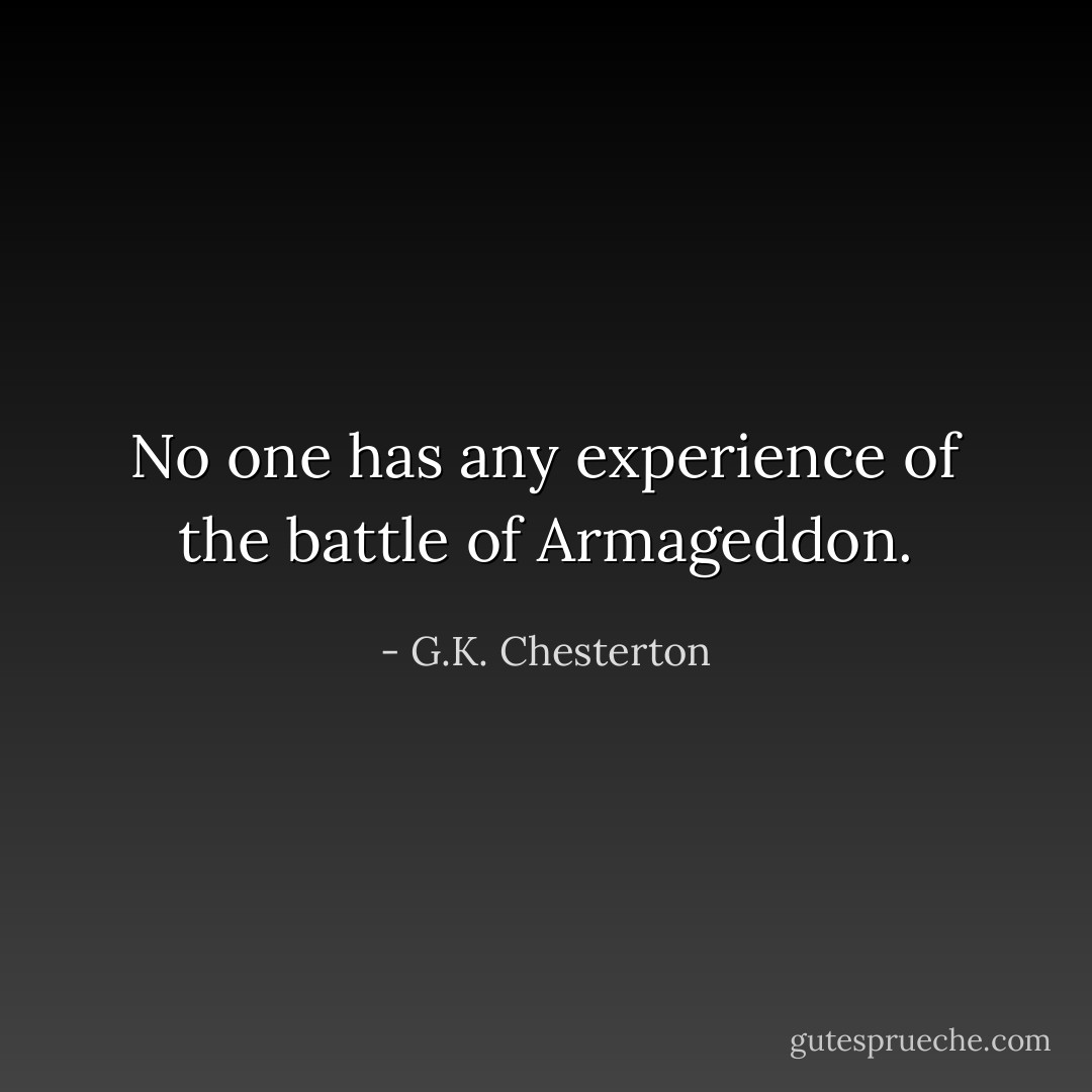 No one has any experience of the battle of Armageddon. - G.K. Chesterton