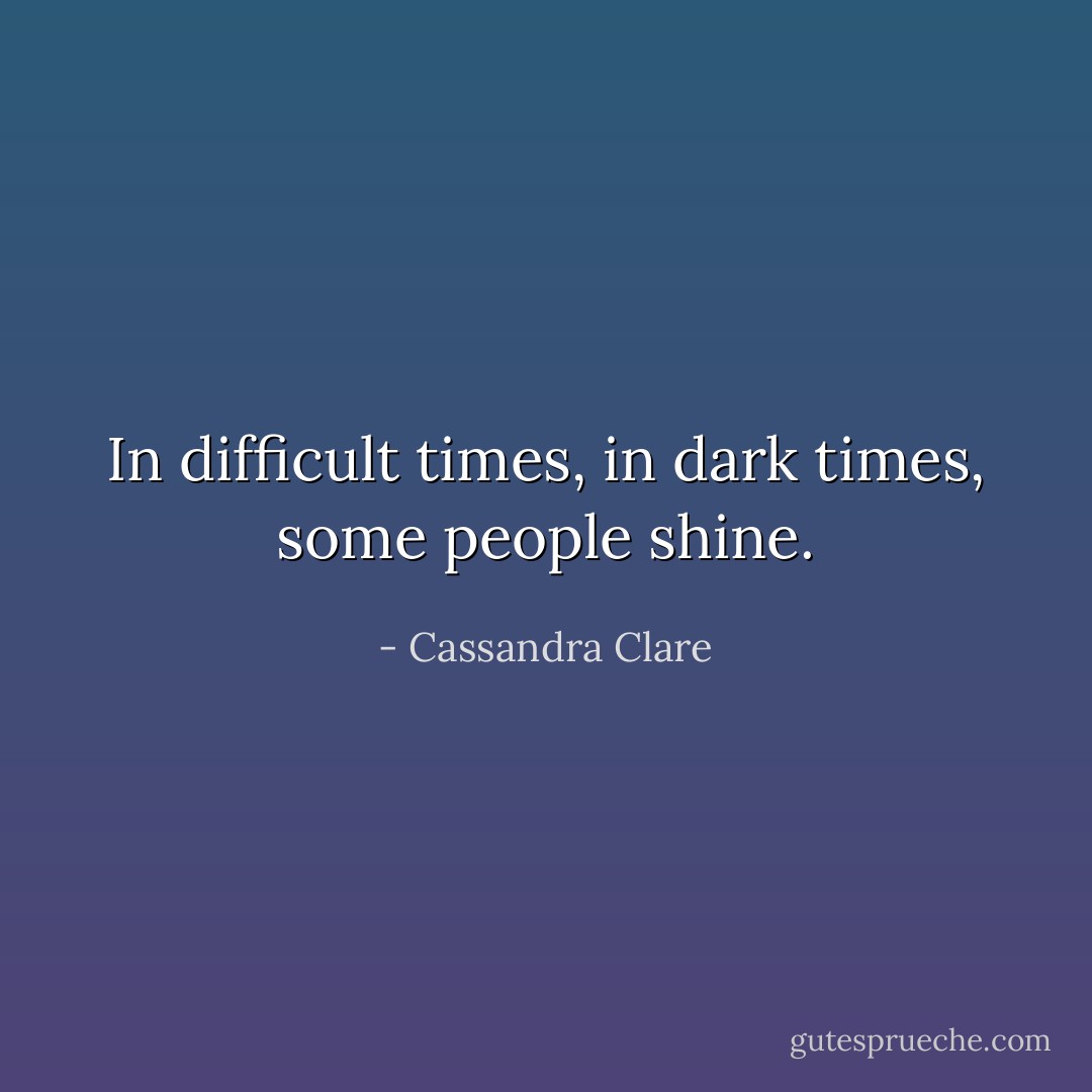 In difficult times, in dark times, some people shine. - Cassandra Clare