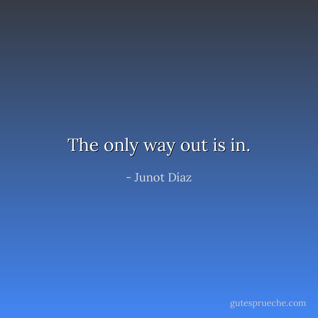 The only way out is in. - Junot Díaz