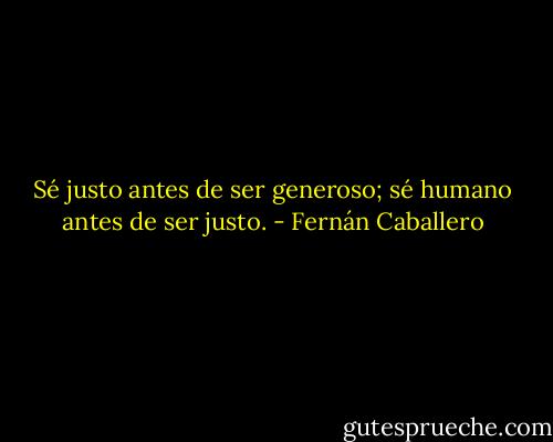 Sé justo antes de ser generoso; sé humano antes de ser justo. - Fernán Caballero