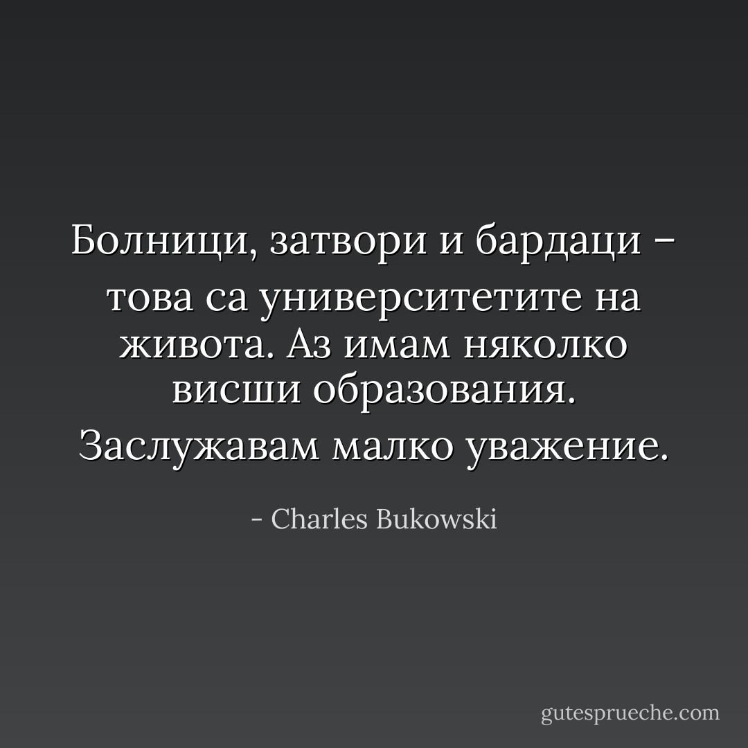 Болници, затвори и бардаци – това са университетите на живота. Аз имам няколко висши образования. Заслужавам малко уважение. - Charles Bukowski