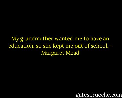 My grandmother wanted me to have an education, so she kept me out of school. - Margaret Mead