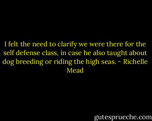 I felt the need to clarify we were there for the self defense class, in case he also taught about dog breeding or riding the high seas. - Richelle Mead