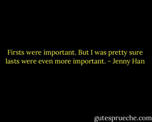 Firsts were important. But I was pretty sure lasts were even more important. - Jenny Han