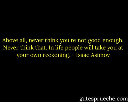 Above all, never think you're not good enough. Never think that. In life people will take you at your own reckoning. - Isaac Asimov