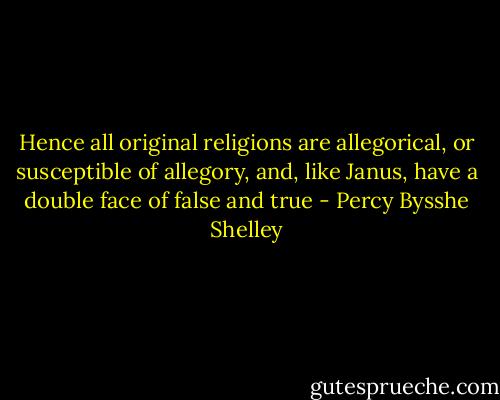 Hence all original religions are allegorical, or susceptible of allegory, and, like Janus, have a double face of false and true - Percy Bysshe Shelley