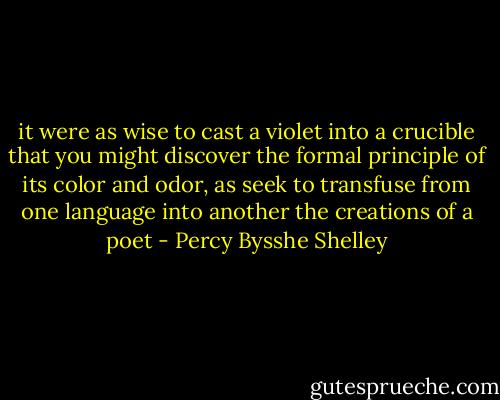it were as wise to cast a violet into a crucible that you might discover the formal principle of its color and odor, as seek to transfuse from one language into another the creations of a poet - Percy Bysshe Shelley