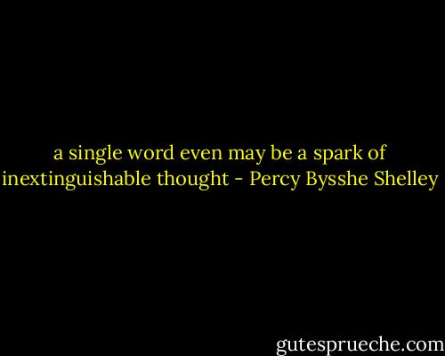 a single word even may be a spark of inextinguishable thought - Percy Bysshe Shelley