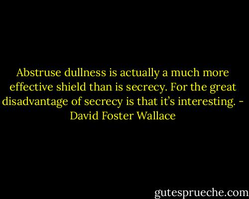 Abstruse dullness is actually a much more effective shield than is secrecy. For the great disadvantage of secrecy is that it’s interesting. - David Foster Wallace