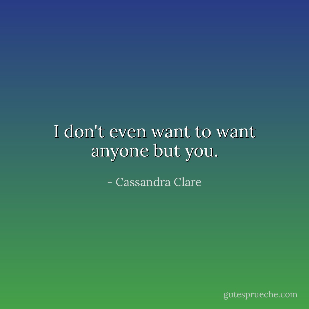 I don't even want to want anyone but you. - Cassandra Clare