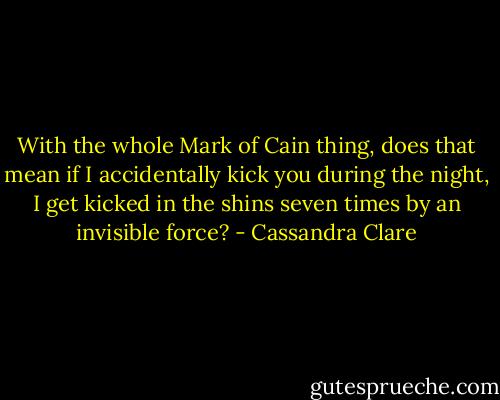 With the whole Mark of Cain thing, does that mean if I accidentally kick you during the night, I get kicked in the shins seven times by an invisible force? - Cassandra Clare