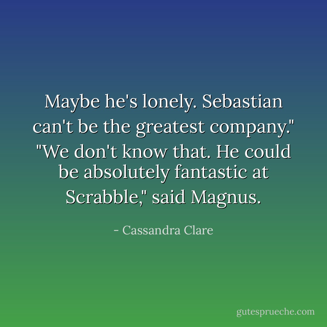 Maybe he's lonely. Sebastian can't be the greatest company."<br />"We don't know that. He could be absolutely fantastic at Scrabble," said Magnus. - Cassandra Clare