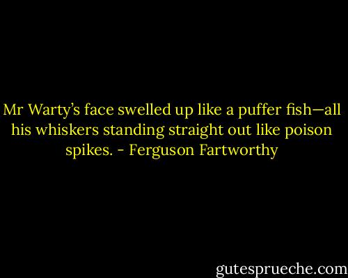 Mr Warty’s face swelled up like a puffer fish—all his whiskers standing straight out like poison spikes. - Ferguson Fartworthy