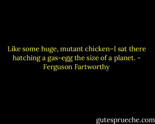 Like some huge, mutant chicken–I sat there hatching a gas-egg the size of a planet. - Ferguson Fartworthy