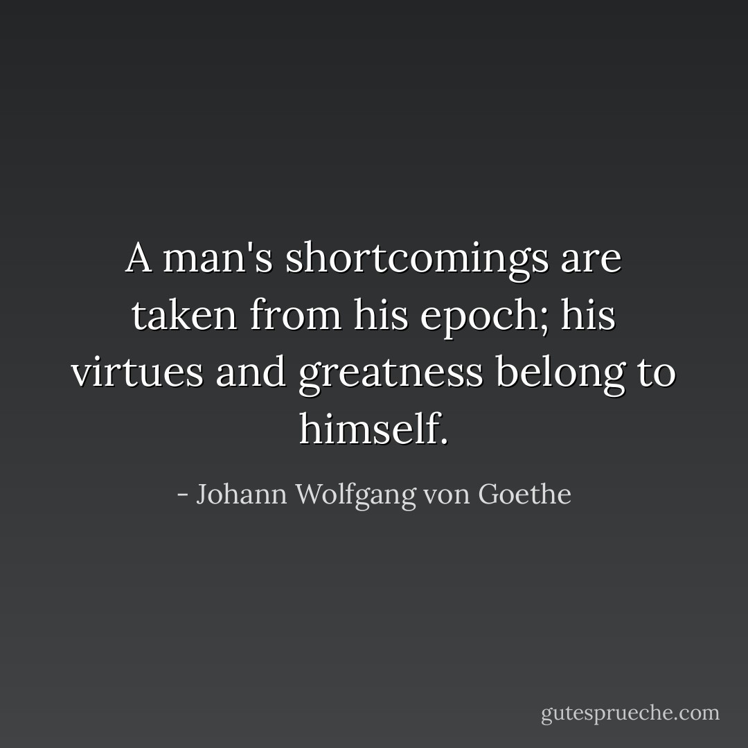 A man's shortcomings are taken from his epoch; his virtues and greatness belong to himself. - Johann Wolfgang von Goethe