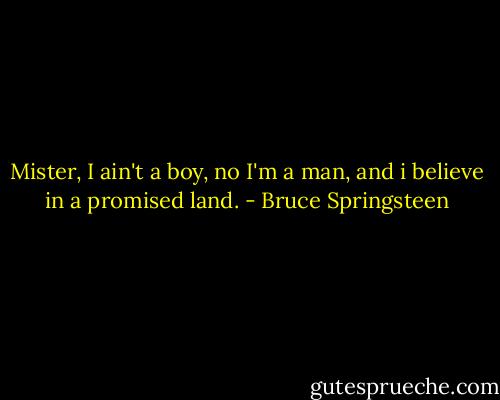 Mister, I ain't a boy, no I'm a man, and i believe in a promised land. - Bruce Springsteen