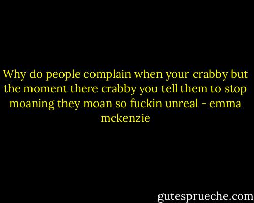 Why do people complain when your crabby but the moment there crabby you tell them to stop moaning they moan so fuckin unreal - emma mckenzie