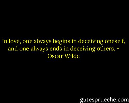 In love, one always begins in deceiving oneself, and one always ends in deceiving others. - Oscar Wilde