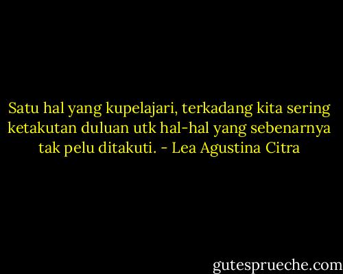 Satu hal yang kupelajari, terkadang kita sering ketakutan duluan utk hal-hal yang sebenarnya tak pelu ditakuti. - Lea Agustina Citra
