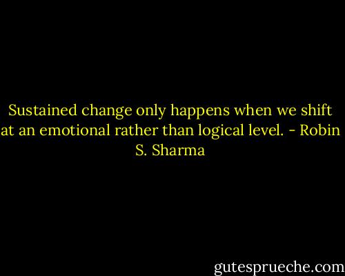 Sustained change only happens when we shift at an emotional rather than logical level. - Robin S. Sharma