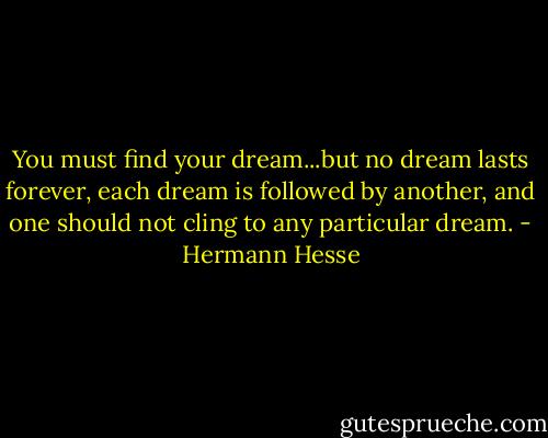 You must find your dream...but no dream lasts forever, each dream is followed by another, and one should not cling to any particular dream. - Hermann Hesse